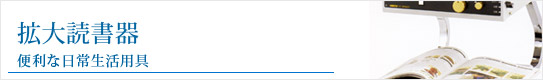 便利な日常生活用具　拡大読書器