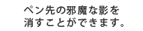 ペン先の邪魔な影を消すことができます